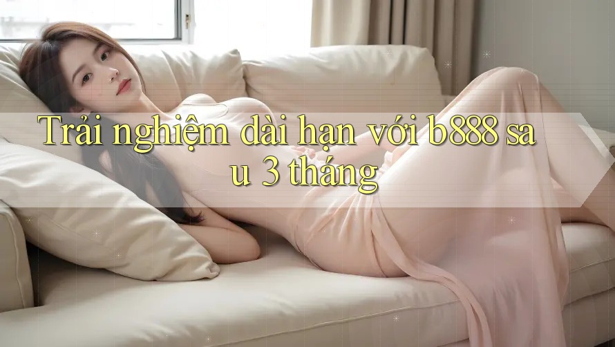 Trải nghiệm dài hạn với b888 sau 3 tháng Trải nghiệm dài hạn với b888 sau 3 tháng