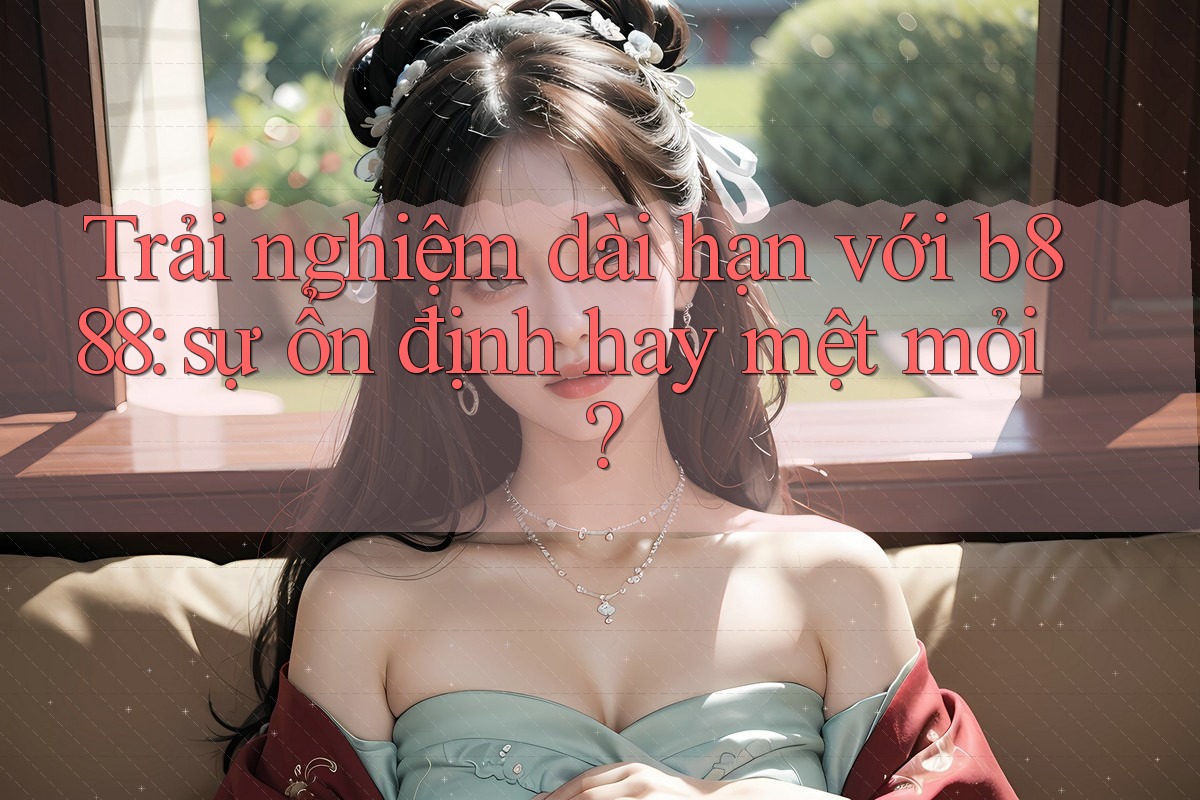 Trải nghiệm dài hạn với b888: sự ổn định hay mệt mỏi?