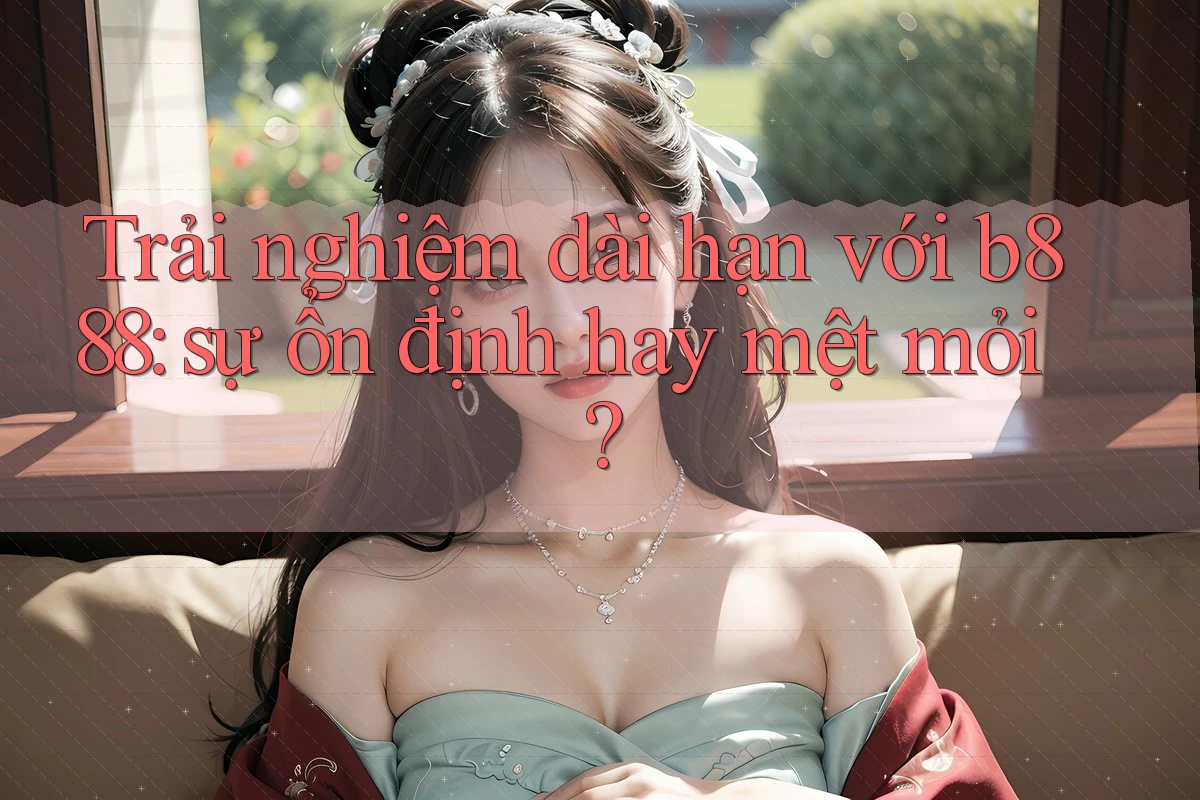 Trải nghiệm dài hạn với b888: sự ổn định hay mệt mỏi?