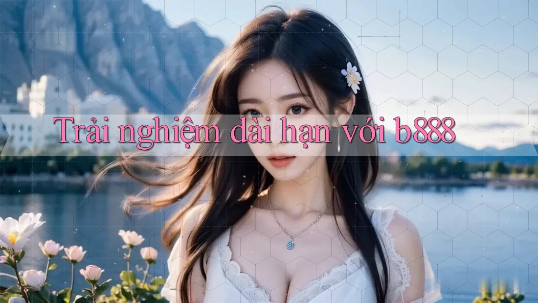 Trải nghiệm dài hạn với b888 Trải nghiệm dài hạn với b888