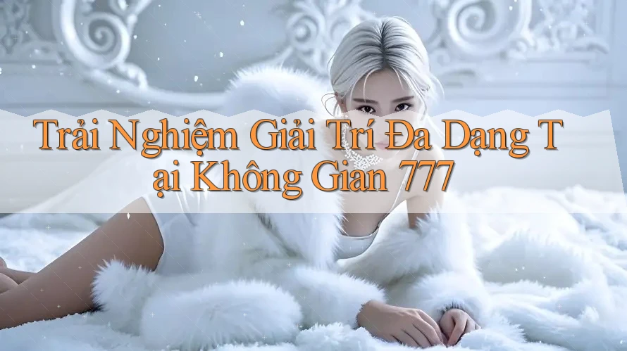 Trải Nghiệm Giải Trí Đa Dạng Tại Không Gian 777 Trải Nghiệm Giải Trí Đa Dạng Tại Không Gian 777