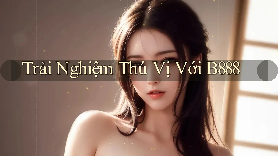 Trải Nghiệm Thú Vị Với B888