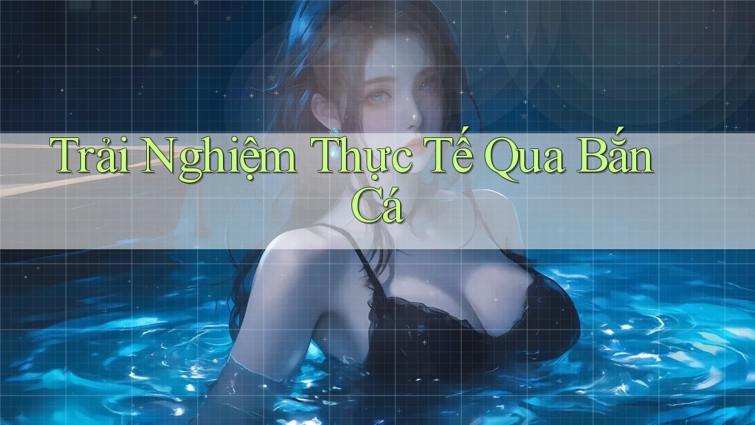 Trải Nghiệm Thực Tế Qua Bắn Cá Trải Nghiệm Thực Tế Qua Bắn Cá