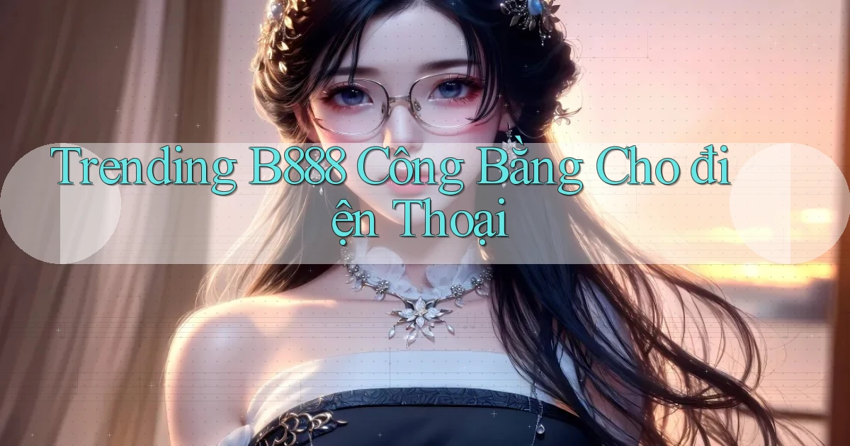 trending b888 công bằng cho điện thoại