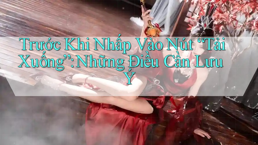 Trước Khi Nhấp Vào Nút “Tải Xuống”: Những Điều Cần Lưu Ý Trước Khi Nhấp Vào Nút “Tải Xuống”: Những Điều Cần Lưu Ý