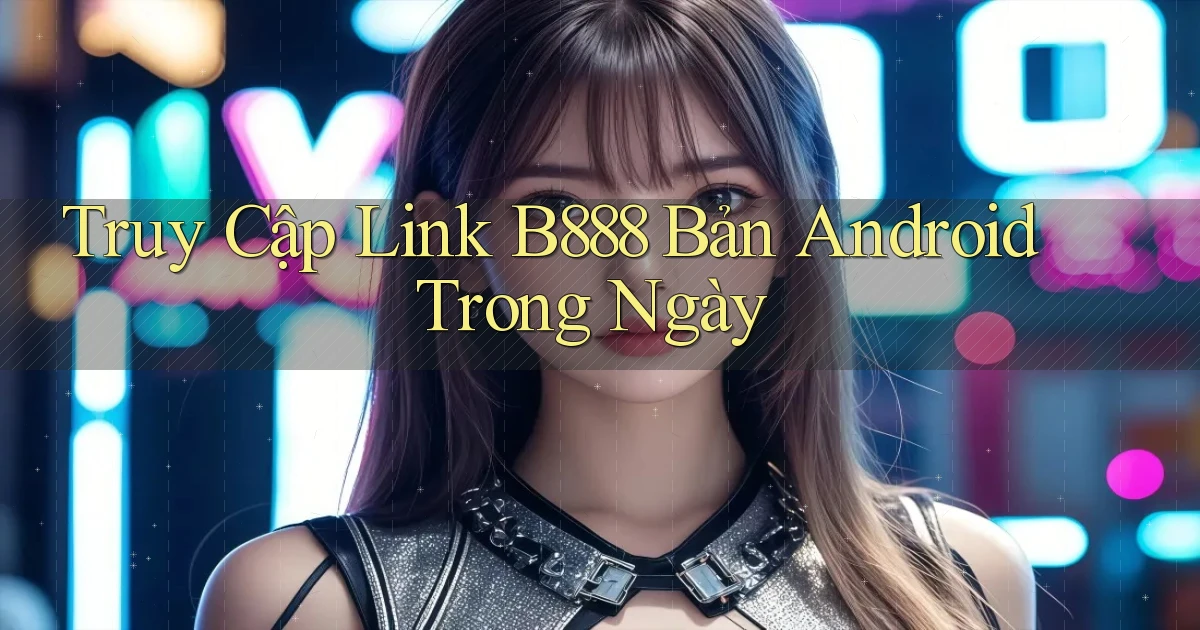 truy cập link b888 bản android trong ngày