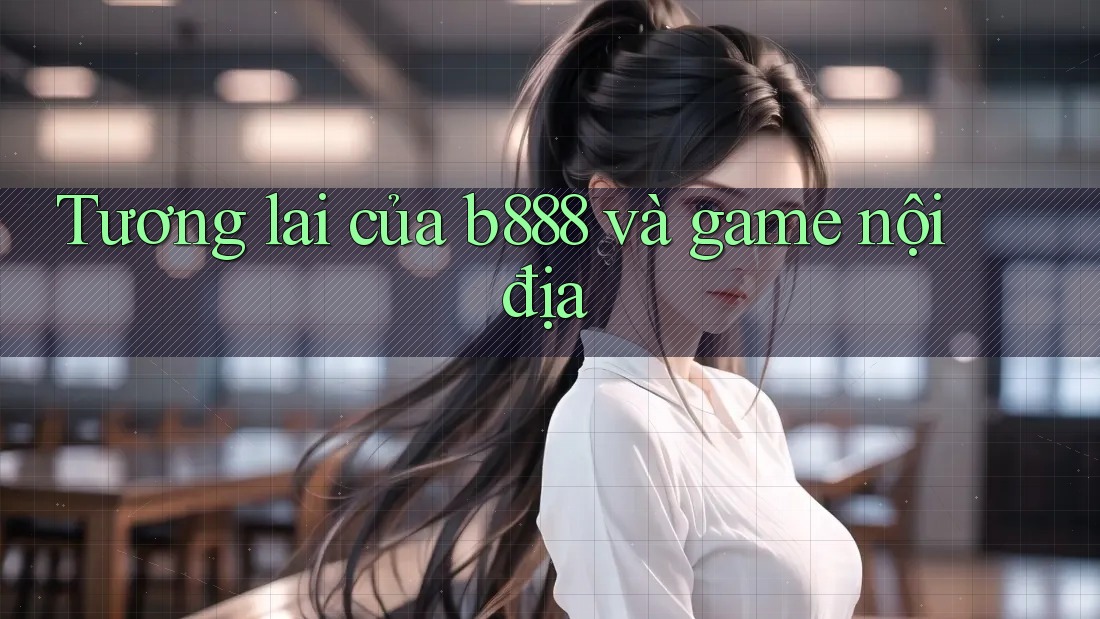 Tương lai của b888 và game nội địa