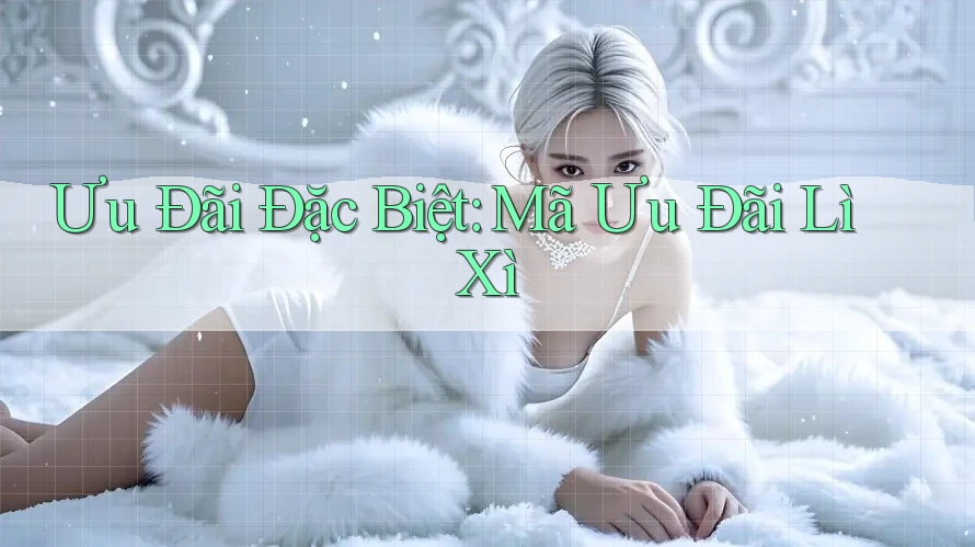 Ưu Đãi Đặc Biệt: Mã Ưu Đãi Lì Xì