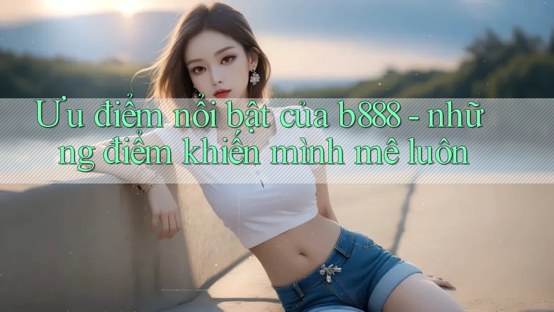 Ưu điểm nổi bật của b888 - những điểm khiến mình mê luôn