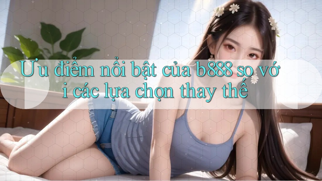 Ưu điểm nổi bật của b888 so với các lựa chọn thay thế
