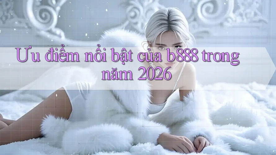Ưu điểm nổi bật của b888 trong năm 2026