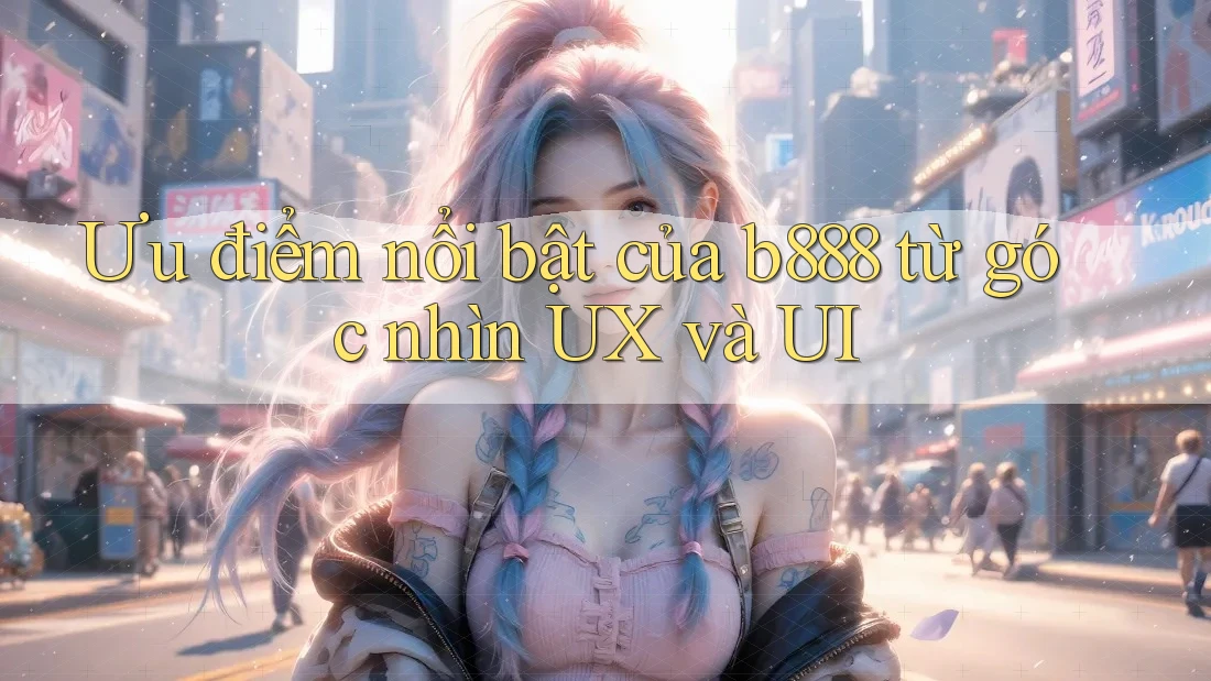 Ưu điểm nổi bật của b888 từ góc nhìn UX và UI