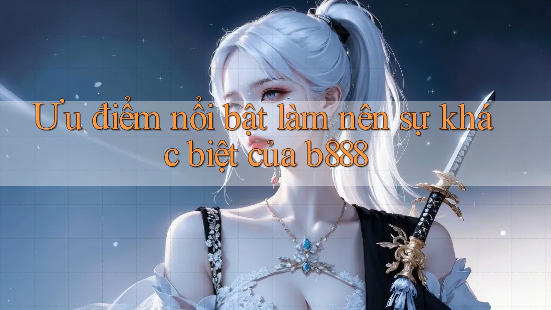 Ưu điểm nổi bật làm nên sự khác biệt của b888 Ưu điểm nổi bật làm nên sự khác biệt của b888