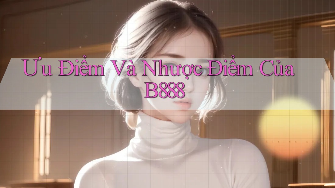 Ưu Điểm Và Nhược Điểm Của B888