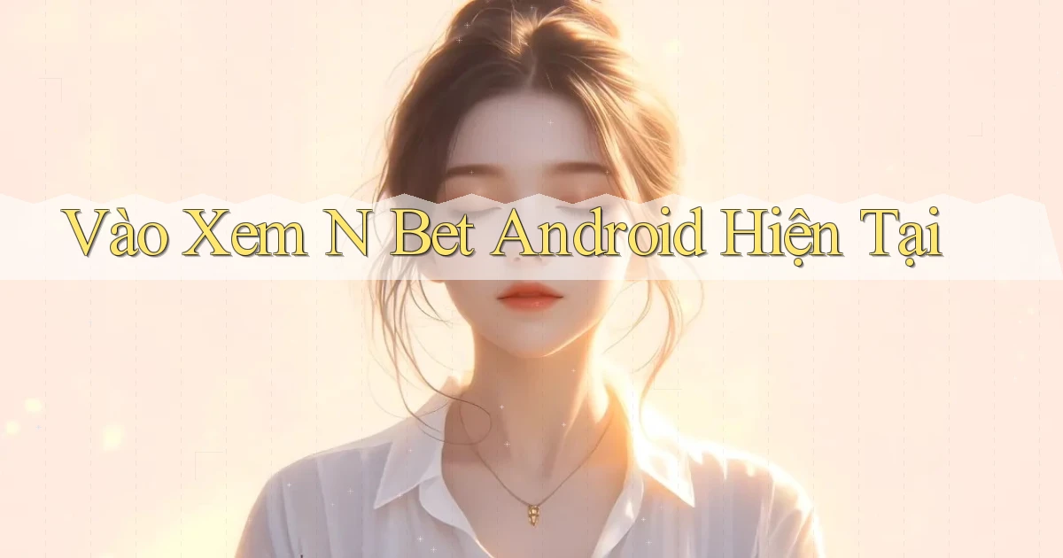 vào xem n bet android hiện tại