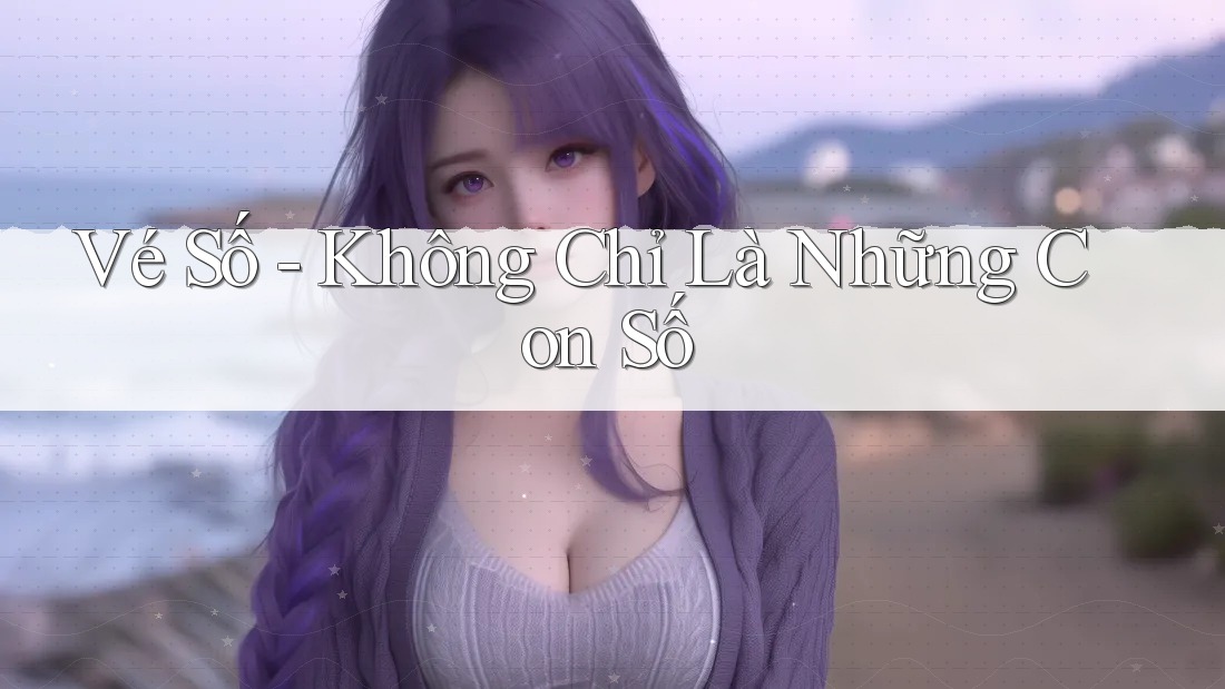 Vé Số – Không Chỉ Là Những Con Số