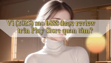 Vì (2025) sao b888 được review trên Play Store quan tâm