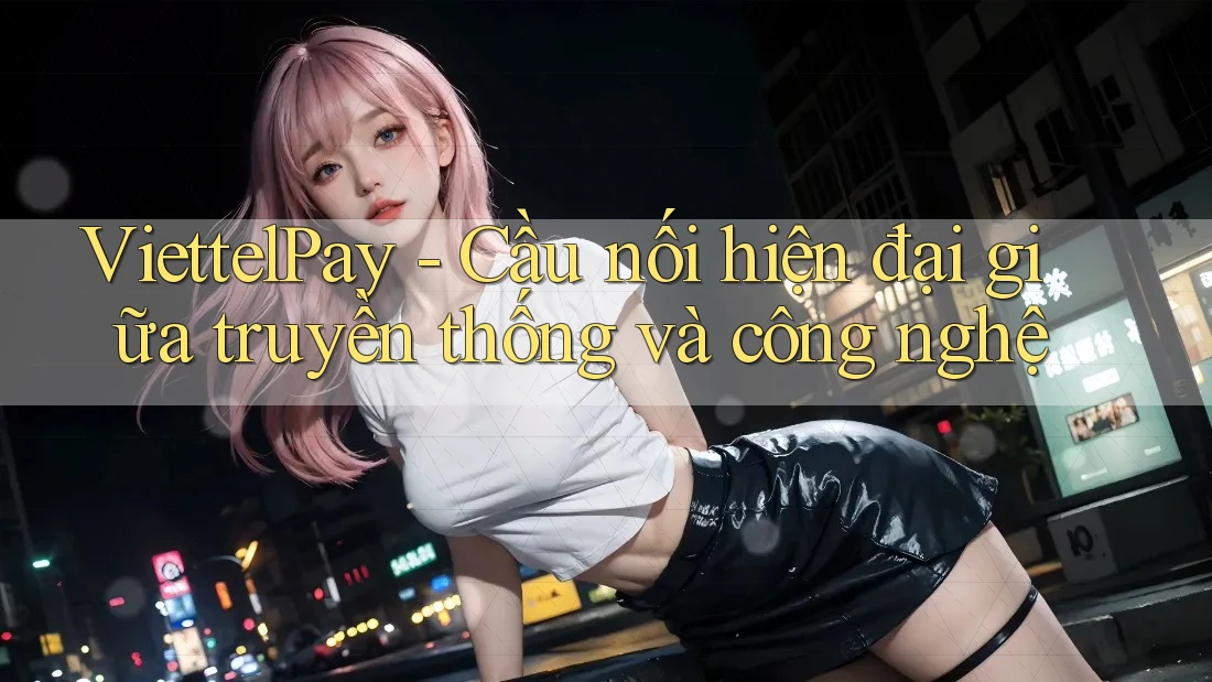 ViettelPay - Cầu nối hiện đại giữa truyền thống và công nghệ ViettelPay - Cầu nối hiện đại giữa truyền thống và công nghệ