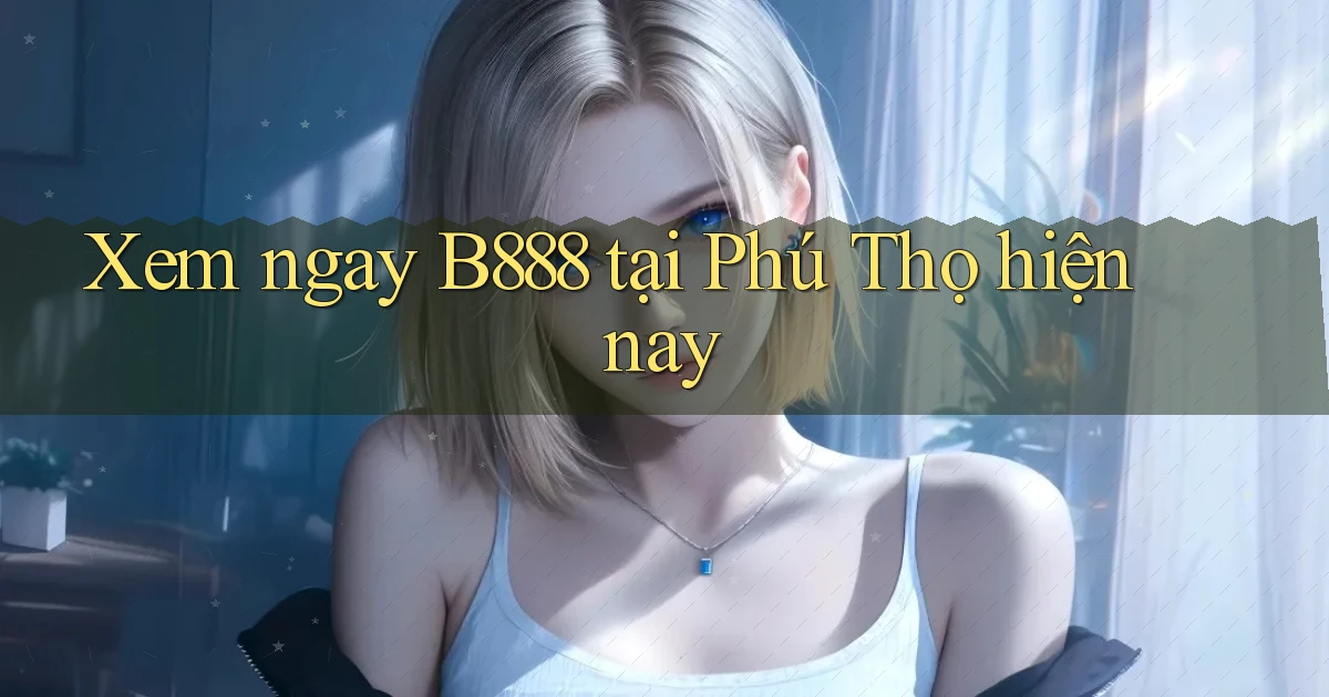 xem ngay b888 tại Phú Thọ hiện nay